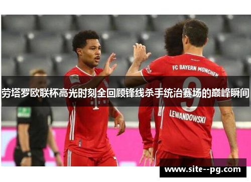 劳塔罗欧联杯高光时刻全回顾锋线杀手统治赛场的巅峰瞬间