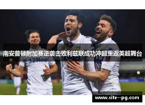 南安普顿附加赛逆袭击败利兹联成功冲超重返英超舞台 南安普顿附加赛逆袭击败利兹联成功冲超重返英超舞台