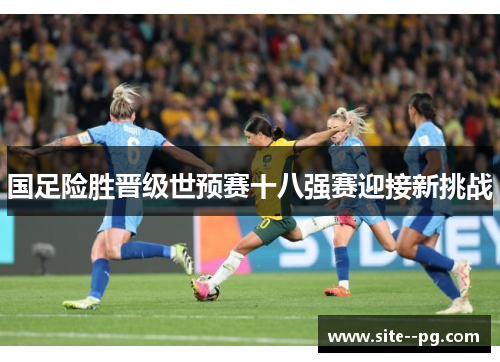 国足险胜晋级世预赛十八强赛迎接新挑战