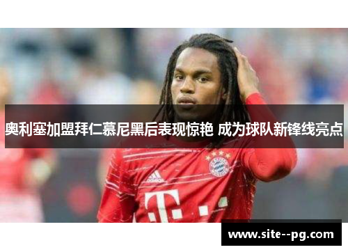 奥利塞加盟拜仁慕尼黑后表现惊艳 成为球队新锋线亮点