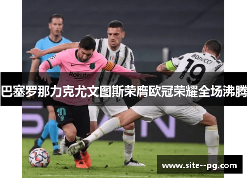 巴塞罗那力克尤文图斯荣膺欧冠荣耀全场沸腾