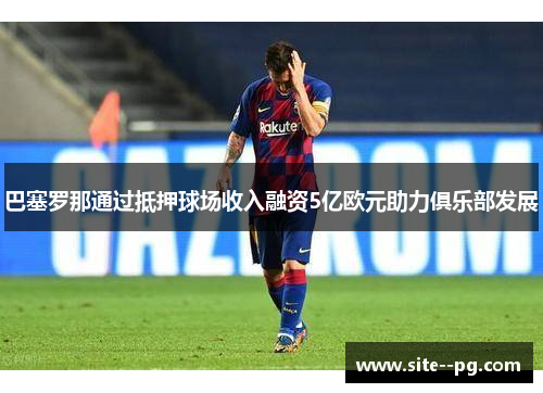 巴塞罗那通过抵押球场收入融资5亿欧元助力俱乐部发展