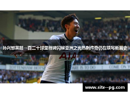 孙兴慜英超一百二十球里程碑闪耀亚洲之光热刺传奇仍在续写新篇史 孙兴慜英超一百二十球里程碑闪耀亚洲之光热刺传奇仍在续写新篇史