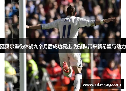 廷贝尔重伤休战九个月后成功复出 为球队带来新希望与动力 廷贝尔重伤休战九个月后成功复出 为球队带来新希望与动力