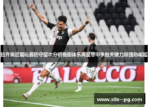 拉齐奥近期比赛防守层次分明稳固体系再显意甲争胜关键力量强劲崛起