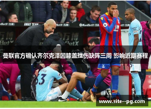 曼联官方确认齐尔克泽因膝盖挫伤缺阵三周 影响近期赛程