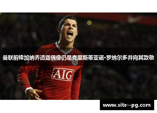 曼联前锋加纳乔透露偶像仍是克里斯蒂亚诺·罗纳尔多并向其致敬