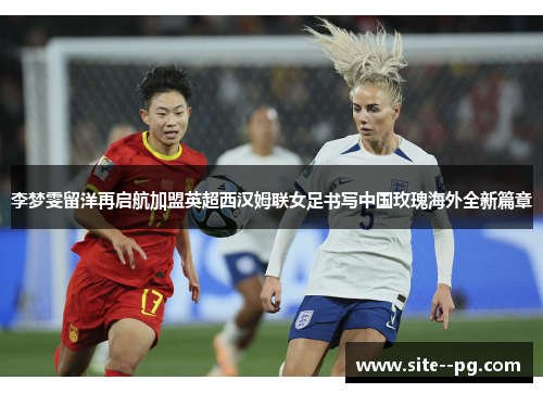 李梦雯留洋再启航加盟英超西汉姆联女足书写中国玫瑰海外全新篇章