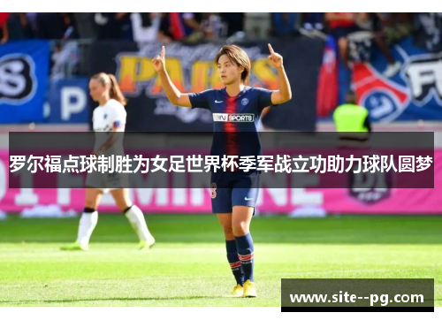罗尔福点球制胜为女足世界杯季军战立功助力球队圆梦 罗尔福点球制胜为女足世界杯季军战立功助力球队圆梦