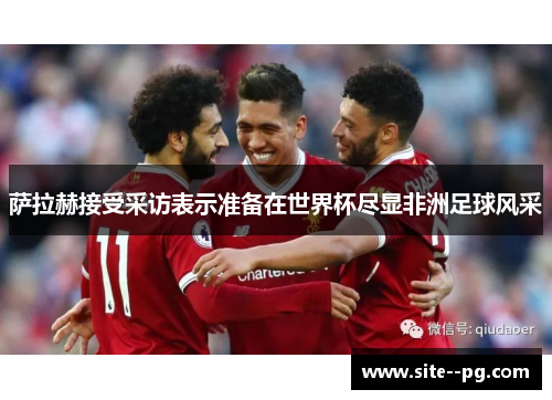 萨拉赫接受采访表示准备在世界杯尽显非洲足球风采