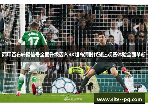 西甲宣布转播信号全面升级迈入8K超高清时代球迷观赛体验全面革新
