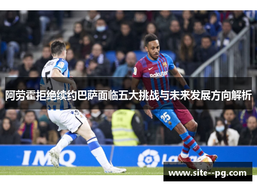 阿劳霍拒绝续约巴萨面临五大挑战与未来发展方向解析