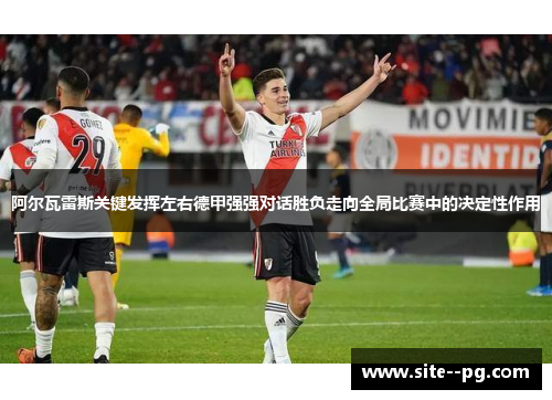 阿尔瓦雷斯关键发挥左右德甲强强对话胜负走向全局比赛中的决定性作用