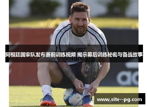 阿根廷国家队发布赛前训练视频 揭示幕后训练秘密与备战故事