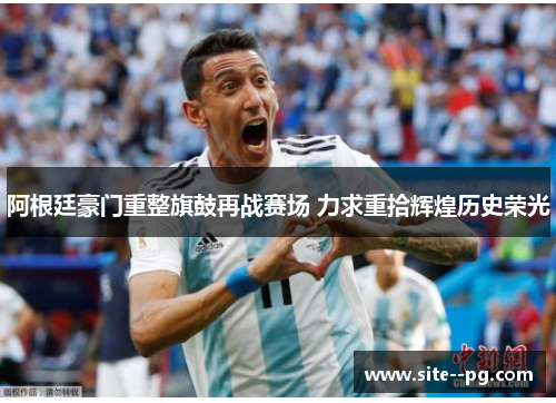 阿根廷豪门重整旗鼓再战赛场 力求重拾辉煌历史荣光