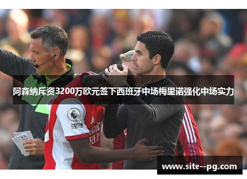 阿森纳斥资3200万欧元签下西班牙中场梅里诺强化中场实力