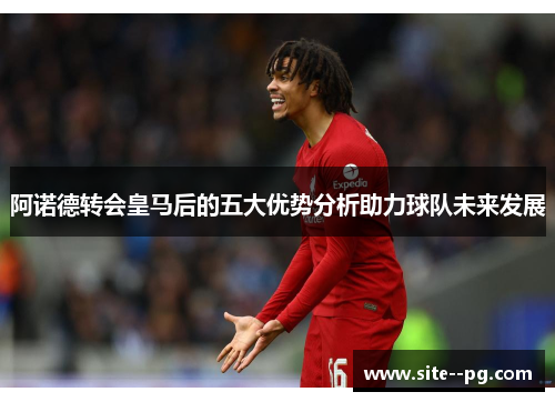 阿诺德转会皇马后的五大优势分析助力球队未来发展