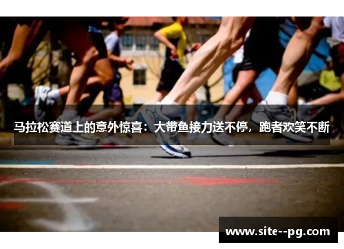 马拉松赛道上的意外惊喜：大带鱼接力送不停，跑者欢笑不断