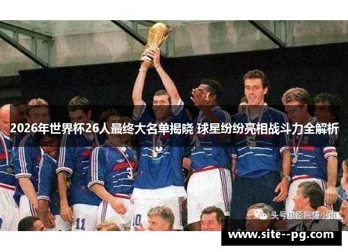2026年世界杯26人最终大名单揭晓 球星纷纷亮相战斗力全解析