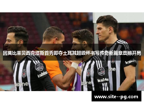 因莫比莱贝西克塔斯首秀即夺土耳其超级杯书写传奇新篇章震撼开局