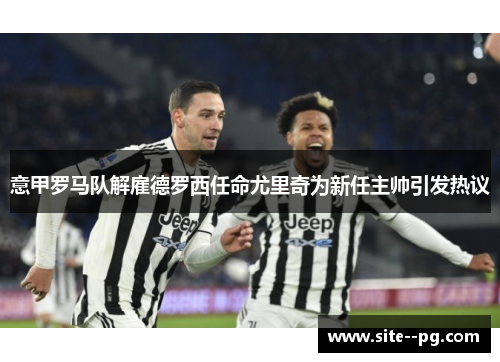 意甲罗马队解雇德罗西任命尤里奇为新任主帅引发热议