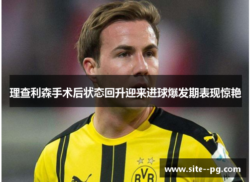 理查利森手术后状态回升迎来进球爆发期表现惊艳