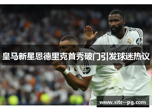 皇马新星恩德里克首秀破门引发球迷热议