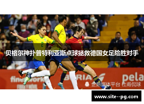 贝格尔神扑普特利亚斯点球拯救德国女足险胜对手