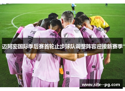 迈阿密国际季后赛首轮止步球队调整阵容迎接新赛季 迈阿密国际季后赛首轮止步球队调整阵容迎接新赛季