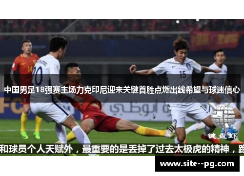 中国男足18强赛主场力克印尼迎来关键首胜点燃出线希望与球迷信心