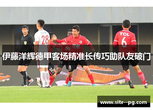 伊藤洋辉德甲客场精准长传巧助队友破门