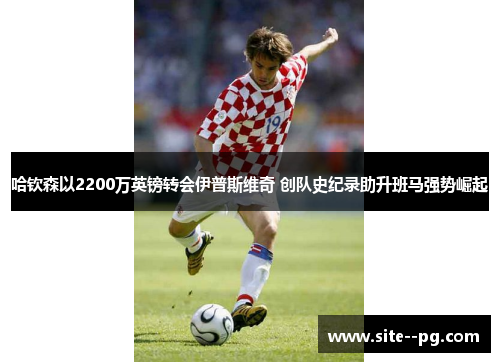 哈钦森以2200万英镑转会伊普斯维奇 创队史纪录助升班马强势崛起 哈钦森以2200万英镑转会伊普斯维奇 创队史纪录助升班马强势崛起