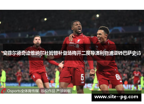 安菲尔德奇迹维纳尔杜姆替补登场梅开二度导演利物浦逆转巴萨史诗 安菲尔德奇迹维纳尔杜姆替补登场梅开二度导演利物浦逆转巴萨史诗