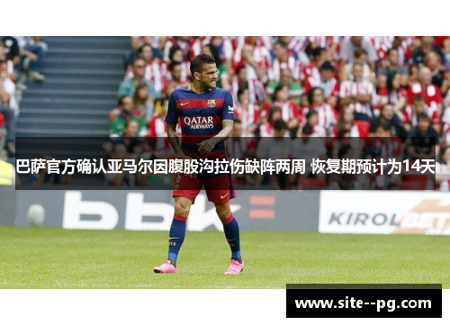 巴萨官方确认亚马尔因腹股沟拉伤缺阵两周 恢复期预计为14天