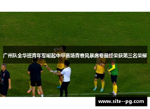 广州队全华班青年军崛起中甲赛场青春风暴席卷最终荣获第三名荣耀