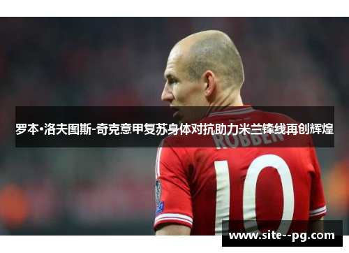 罗本·洛夫图斯-奇克意甲复苏身体对抗助力米兰锋线再创辉煌 罗本·洛夫图斯-奇克意甲复苏身体对抗助力米兰锋线再创辉煌