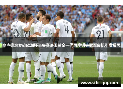 高卢雄鸡梦碎欧洲杯半决赛法国黄金一代再度错失冠军良机引发反思