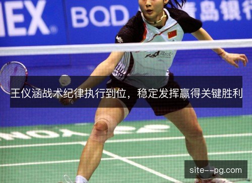王仪涵战术纪律执行到位,稳定发挥赢得关键胜利 王仪涵战术纪律执行到位,稳定发挥赢得关键胜利