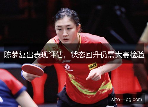 陈梦复出表现评估,状态回升仍需大赛检验 陈梦复出表现评估,状态回升仍需大赛检验