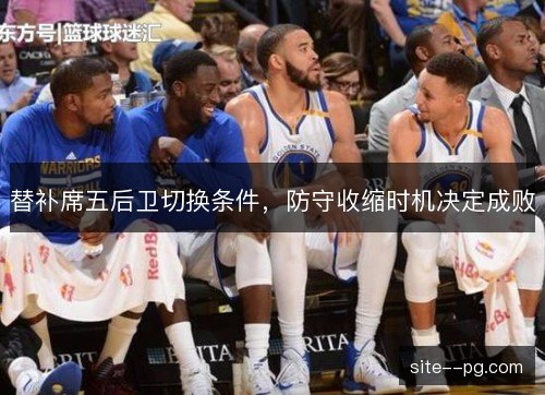 替补席五后卫切换条件，防守收缩时机决定成败