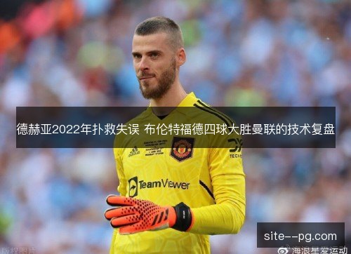 德赫亚2022年扑救失误 布伦特福德四球大胜曼联的技术复盘